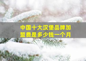 中国十大汉堡品牌加盟费是多少钱一个月