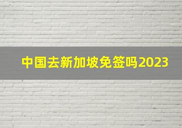 中国去新加坡免签吗2023