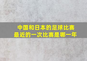 中国和日本的足球比赛最近的一次比赛是哪一年