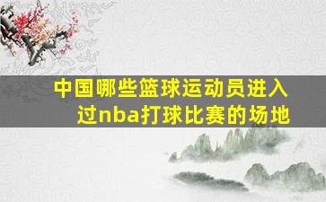 中国哪些篮球运动员进入过nba打球比赛的场地