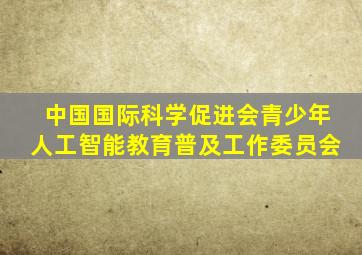 中国国际科学促进会青少年人工智能教育普及工作委员会