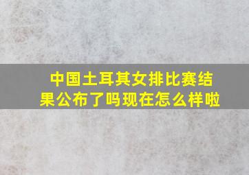 中国土耳其女排比赛结果公布了吗现在怎么样啦