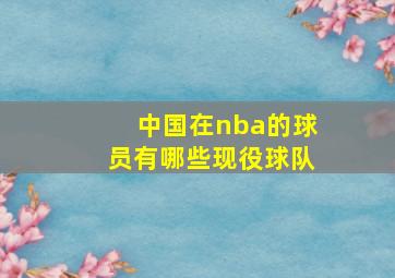 中国在nba的球员有哪些现役球队