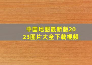 中国地图最新版2023图片大全下载视频