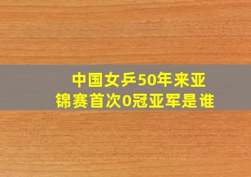 中国女乒50年来亚锦赛首次0冠亚军是谁