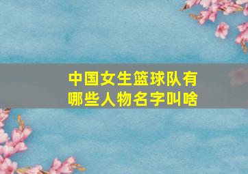 中国女生篮球队有哪些人物名字叫啥