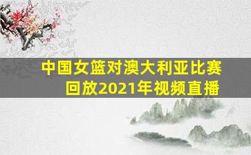 中国女篮对澳大利亚比赛回放2021年视频直播