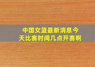 中国女篮最新消息今天比赛时间几点开赛啊