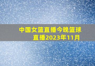 中国女篮直播今晚篮球直播2023年11月