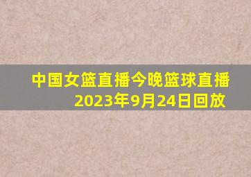 中国女篮直播今晚篮球直播2023年9月24日回放