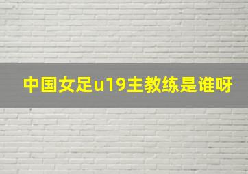 中国女足u19主教练是谁呀