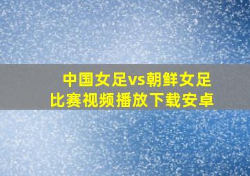 中国女足vs朝鲜女足比赛视频播放下载安卓