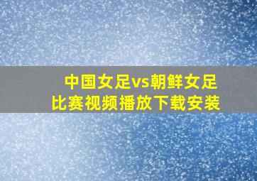 中国女足vs朝鲜女足比赛视频播放下载安装