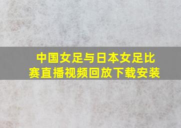 中国女足与日本女足比赛直播视频回放下载安装