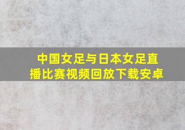 中国女足与日本女足直播比赛视频回放下载安卓