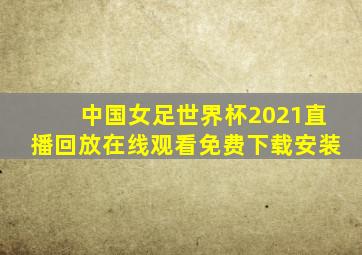 中国女足世界杯2021直播回放在线观看免费下载安装