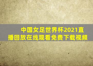 中国女足世界杯2021直播回放在线观看免费下载视频