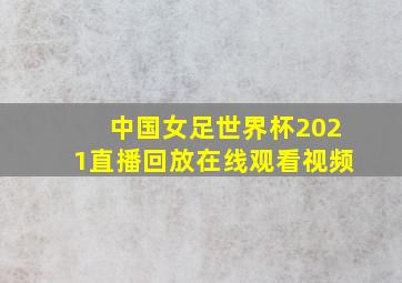 中国女足世界杯2021直播回放在线观看视频