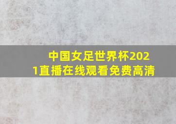 中国女足世界杯2021直播在线观看免费高清