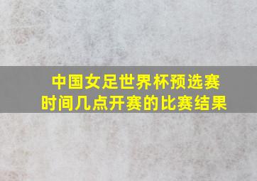 中国女足世界杯预选赛时间几点开赛的比赛结果