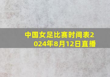 中国女足比赛时间表2024年8月12日直播