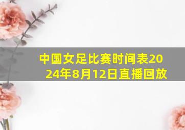 中国女足比赛时间表2024年8月12日直播回放