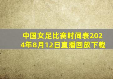 中国女足比赛时间表2024年8月12日直播回放下载