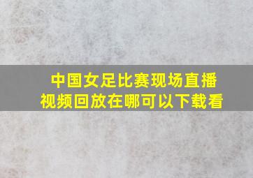 中国女足比赛现场直播视频回放在哪可以下载看