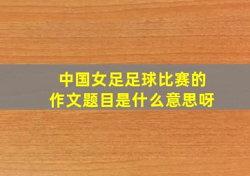 中国女足足球比赛的作文题目是什么意思呀