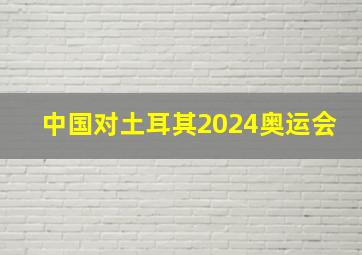 中国对土耳其2024奥运会