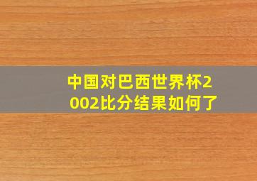 中国对巴西世界杯2002比分结果如何了