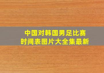 中国对韩国男足比赛时间表图片大全集最新