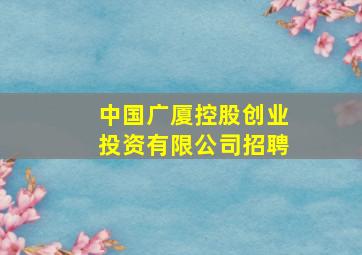 中国广厦控股创业投资有限公司招聘