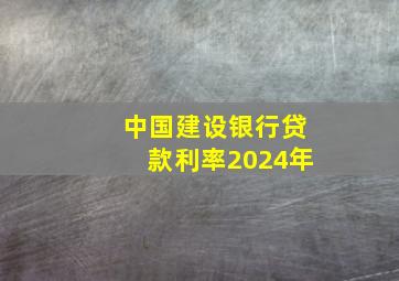 中国建设银行贷款利率2024年