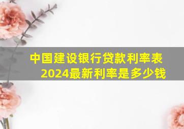 中国建设银行贷款利率表2024最新利率是多少钱