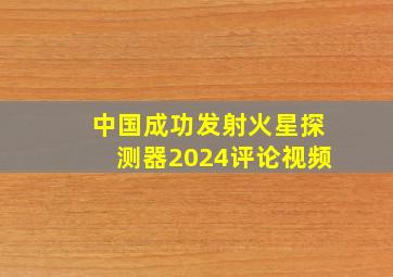 中国成功发射火星探测器2024评论视频