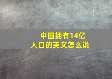 中国拥有14亿人口的英文怎么说