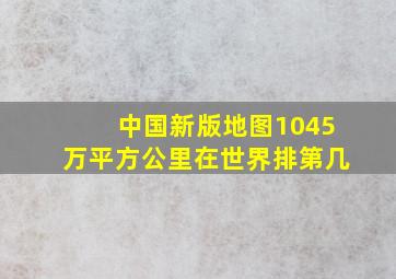 中国新版地图1045万平方公里在世界排第几