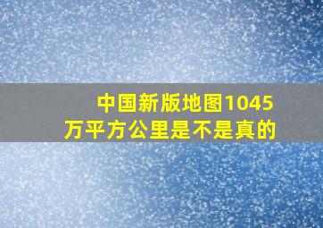 中国新版地图1045万平方公里是不是真的