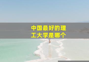 中国最好的理工大学是哪个