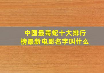 中国最毒蛇十大排行榜最新电影名字叫什么