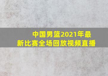 中国男篮2021年最新比赛全场回放视频直播