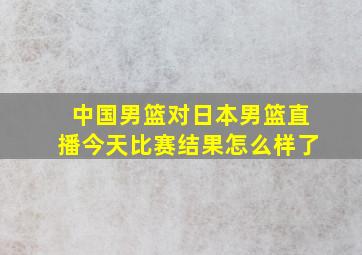 中国男篮对日本男篮直播今天比赛结果怎么样了