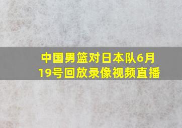 中国男篮对日本队6月19号回放录像视频直播