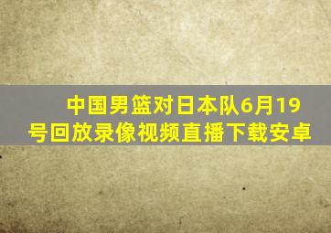 中国男篮对日本队6月19号回放录像视频直播下载安卓