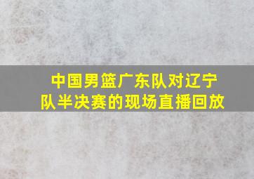 中国男篮广东队对辽宁队半决赛的现场直播回放