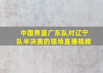 中国男篮广东队对辽宁队半决赛的现场直播视频