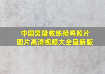 中国男篮教练杨鸣照片图片高清视频大全最新版