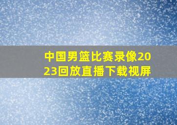 中国男篮比赛录像2023回放直播下载视屏