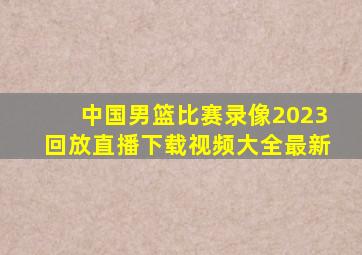 中国男篮比赛录像2023回放直播下载视频大全最新